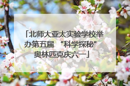 北师大亚太实验学校举办第五届 “科学探秘” 奥林匹克庆六一