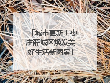 城市更新！枣庄薛城区焕发美好生活新图景