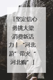 坚定信心 勇挑大梁·消费新活力丨“河北游”带火“河北购”