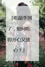 吃菌季到了，如何吃得开心又放心？