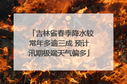 吉林省春季降水较常年多逾三成 预计汛期极端天气偏多