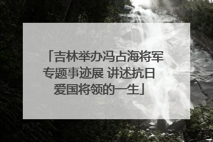 吉林举办冯占海将军专题事迹展 讲述抗日爱国将领的一生