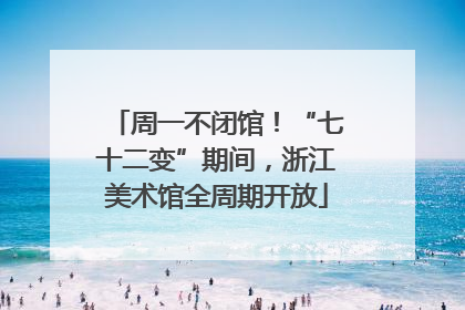 周一不闭馆！“七十二变”期间，浙江美术馆全周期开放