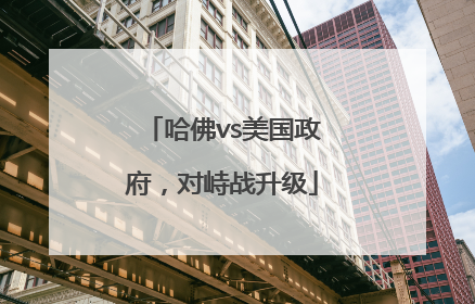 哈佛vs美国政府，对峙战升级