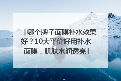 哪个牌子面膜补水效果好？10大平价好用补水面膜，肌肤水润透亮