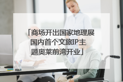 商场开出国家地理展 国内首个文旅IP主题奥莱前湾开业