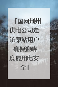 国网荆州供电公司走访泵站用户 确保迎峰度夏用电安全