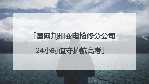 国网荆州变电检修分公司24小时值守护航高考
