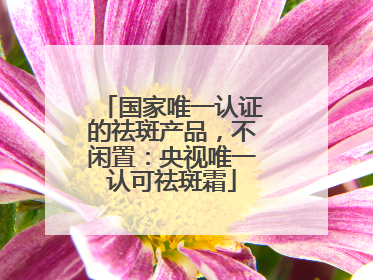 国家唯一认证的祛斑产品，不闲置：央视唯一认可祛斑霜