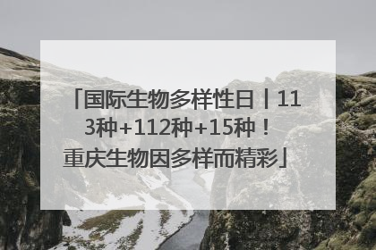 国际生物多样性日丨113种+112种+15种！重庆生物因多样而精彩