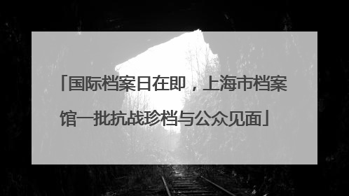 国际档案日在即，上海市档案馆一批抗战珍档与公众见面
