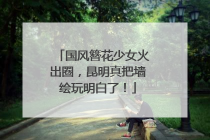 国风簪花少女火出圈，昆明真把墙绘玩明白了！
