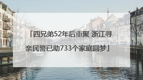 四兄弟52年后重聚 浙江寻亲民警已助733个家庭圆梦