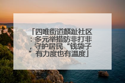 四唯街道麟趾社区：多元举措防非打非，守护居民“钱袋子”有力度也有温度
