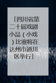 四川省第二十届戏剧小品（小戏）比赛将在达州市通川区举行