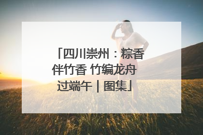 四川崇州：粽香伴竹香 竹编龙舟过端午｜图集