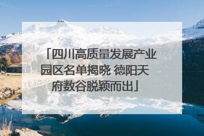 四川高质量发展产业园区名单揭晓 德阳天府数谷脱颖而出