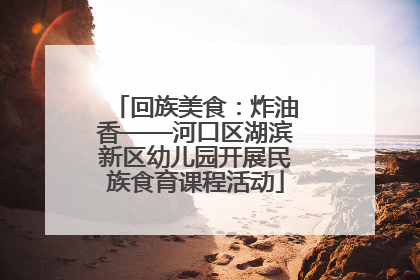 回族美食：炸油香——河口区湖滨新区幼儿园开展民族食育课程活动