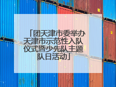 团天津市委举办天津市示范性入队仪式暨少先队主题队日活动