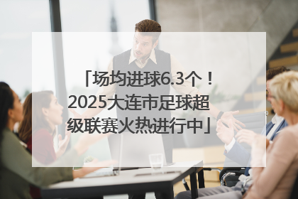 场均进球6.3个！2025大连市足球超级联赛火热进行中