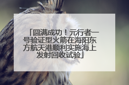 圆满成功！元行者一号验证型火箭在海阳东方航天港顺利实施海上发射回收试验