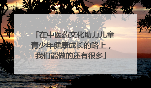 在中医药文化助力儿童青少年健康成长的路上，我们能做的还有很多