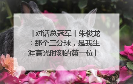 对话总冠军丨朱俊龙：那个三分球，是我生涯高光时刻的第一位