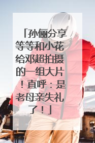 孙俪分享等等和小花给邓超拍摄的一组大片！直呼：是老母亲失礼了！