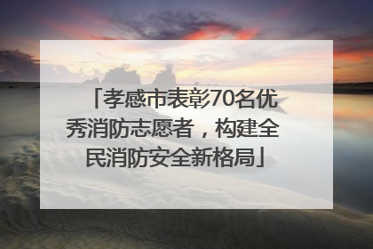 孝感市表彰70名优秀消防志愿者，构建全民消防安全新格局