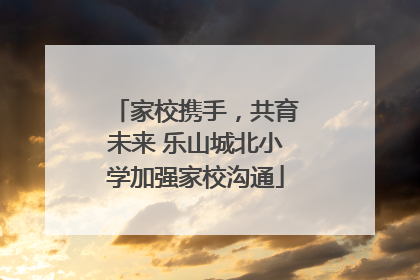 家校携手，共育未来 乐山城北小学加强家校沟通