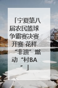 宁夏第八届农民篮球争霸赛决赛开赛 花样“非遗”燃动“村BA”