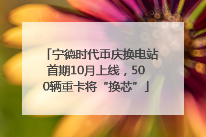 宁德时代重庆换电站首期10月上线，500辆重卡将“换芯”