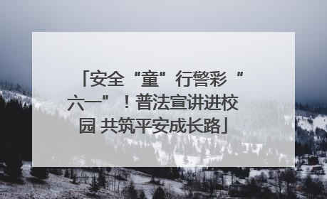 安全“童”行警彩“六一”！普法宣讲进校园 共筑平安成长路