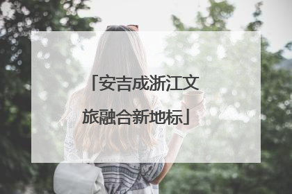 安吉成浙江文旅融合新地标