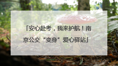 安心赴考，我来护航！南京公交“变身”爱心驿站