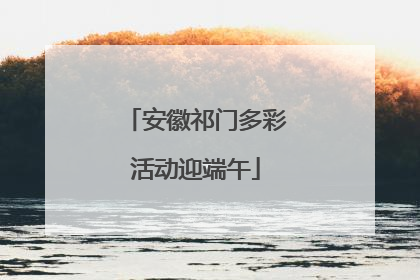安徽祁门多彩活动迎端午