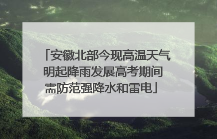 安徽北部今现高温天气 明起降雨发展高考期间需防范强降水和雷电