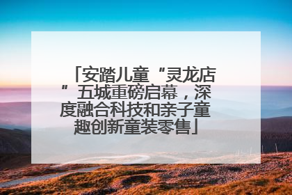 安踏儿童“灵龙店”五城重磅启幕，深度融合科技和亲子童趣创新童装零售
