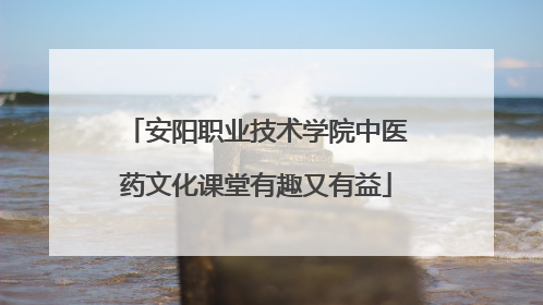 安阳职业技术学院中医药文化课堂有趣又有益
