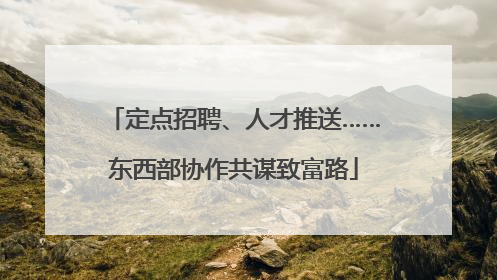 定点招聘、人才推送……东西部协作共谋致富路