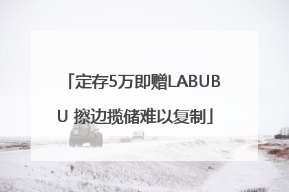 定存5万即赠LABUBU 擦边揽储难以复制