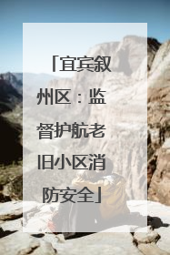 宜宾叙州区：监督护航老旧小区消防安全