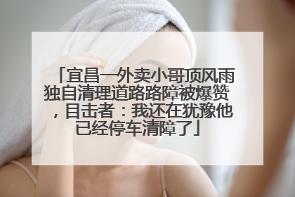 宜昌一外卖小哥顶风雨独自清理道路路障被爆赞，目击者：我还在犹豫他已经停车清障了