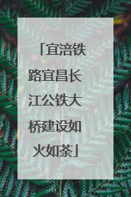 宜涪铁路宜昌长江公铁大桥建设如火如荼