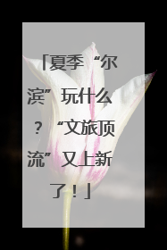 夏季“尔滨”玩什么？“文旅顶流”又上新了！