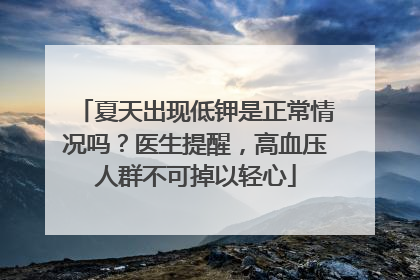 夏天出现低钾是正常情况吗？医生提醒，高血压人群不可掉以轻心
