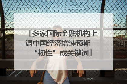 多家国际金融机构上调中国经济增速预期 “韧性”成关键词