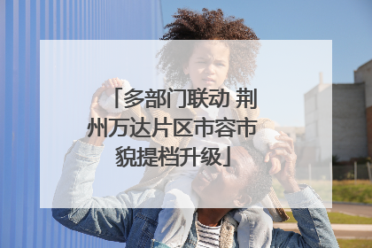 多部门联动 荆州万达片区市容市貌提档升级