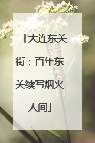 大连东关街：百年东关续写烟火人间