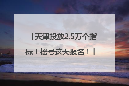 天津投放2.5万个指标！摇号这天报名！